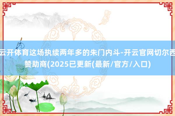 云开体育这场执续两年多的朱门内斗-开云官网切尔西赞助商(2025已更新(最新/官方/入口)