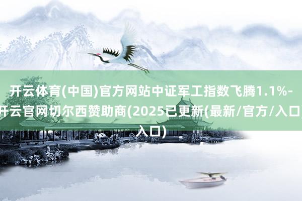 开云体育(中国)官方网站中证军工指数飞腾1.1%-开云官网切尔西赞助商(2025已更新(最新/官方/入口)