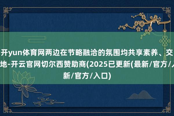 开yun体育网两边在节略融洽的氛围均共享素养、交换见地-开云官网切尔西赞助商(2025已更新(最新/官方/入口)
