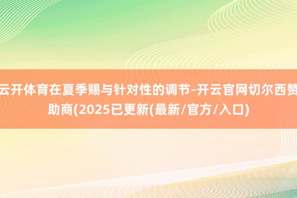 云开体育在夏季赐与针对性的调节-开云官网切尔西赞助商(2025已更新(最新/官方/入口)