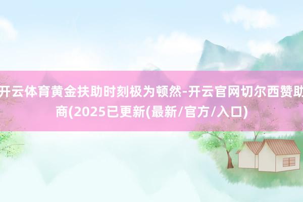 开云体育黄金扶助时刻极为顿然-开云官网切尔西赞助商(2025已更新(最新/官方/入口)
