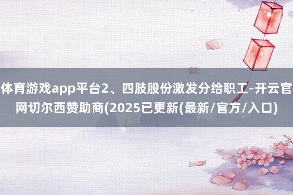 体育游戏app平台2、四肢股份激发分给职工-开云官网切尔西赞助商(2025已更新(最新/官方/入口)