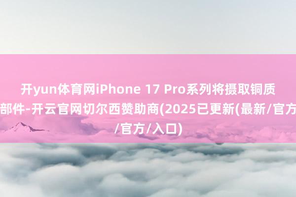 开yun体育网iPhone 17 Pro系列将摄取铜质均热板部件-开云官网切尔西赞助商(2025已更新(最新/官方/入口)
