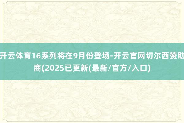 开云体育16系列将在9月份登场-开云官网切尔西赞助商(2025已更新(最新/官方/入口)