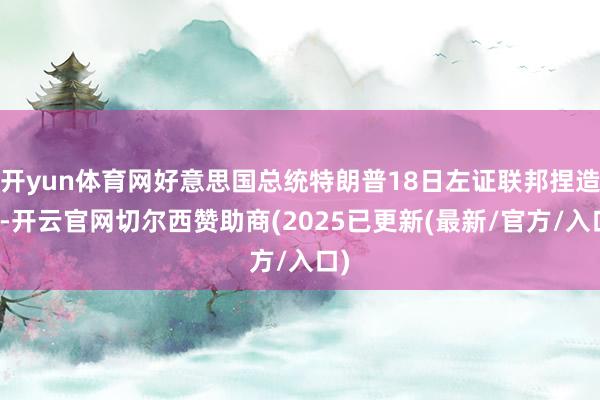 开yun体育网好意思国总统特朗普18日左证联邦捏造法-开云官网切尔西赞助商(2025已更新(最新/官方/入口)