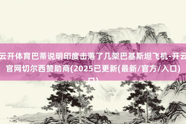 云开体育巴蒂说明印度击落了几架巴基斯坦飞机-开云官网切尔西赞助商(2025已更新(最新/官方/入口)