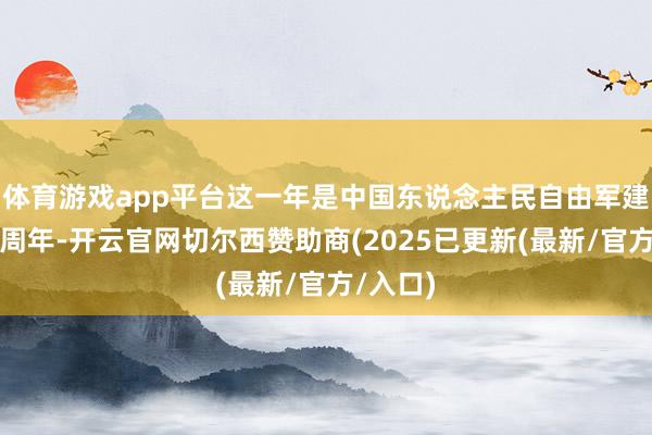 体育游戏app平台这一年是中国东说念主民自由军建军一百周年-开云官网切尔西赞助商(2025已更新(最新/官方/入口)