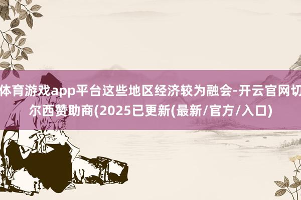 体育游戏app平台这些地区经济较为融会-开云官网切尔西赞助商(2025已更新(最新/官方/入口)