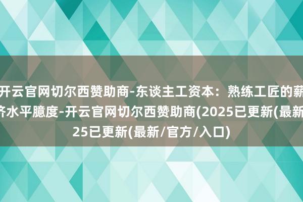 开云官网切尔西赞助商-东谈主工资本：熟练工匠的薪资与地域经济水平臆度-开云官网切尔西赞助商(2025已更新(最新/官方/入口)