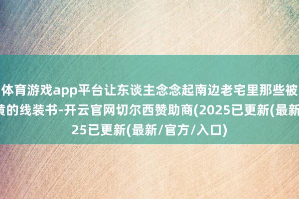 体育游戏app平台让东谈主念念起南边老宅里那些被阳光晒得发黄的线装书-开云官网切尔西赞助商(2025已更新(最新/官方/入口)
