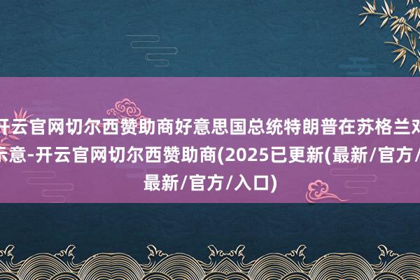 开云官网切尔西赞助商好意思国总统特朗普在苏格兰对媒体示意-开云官网切尔西赞助商(2025已更新(最新/官方/入口)