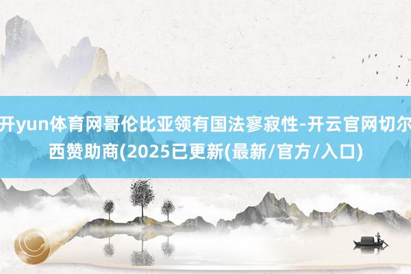 开yun体育网哥伦比亚领有国法寥寂性-开云官网切尔西赞助商(2025已更新(最新/官方/入口)