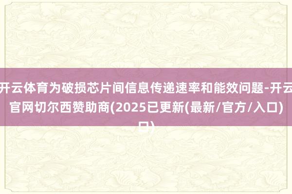开云体育为破损芯片间信息传递速率和能效问题-开云官网切尔西赞助商(2025已更新(最新/官方/入口)