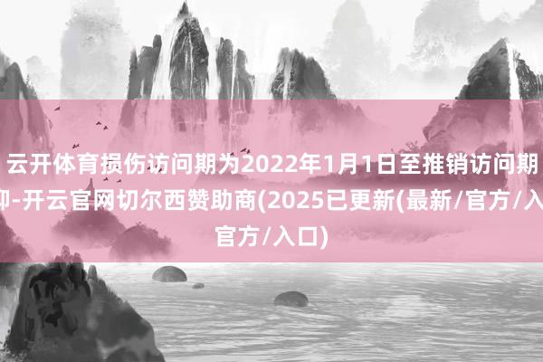 云开体育损伤访问期为2022年1月1日至推销访问期贬抑-开云官网切尔西赞助商(2025已更新(最新/官方/入口)