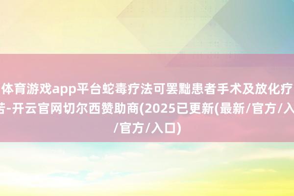 体育游戏app平台蛇毒疗法可罢黜患者手术及放化疗之苦-开云官网切尔西赞助商(2025已更新(最新/官方/入口)