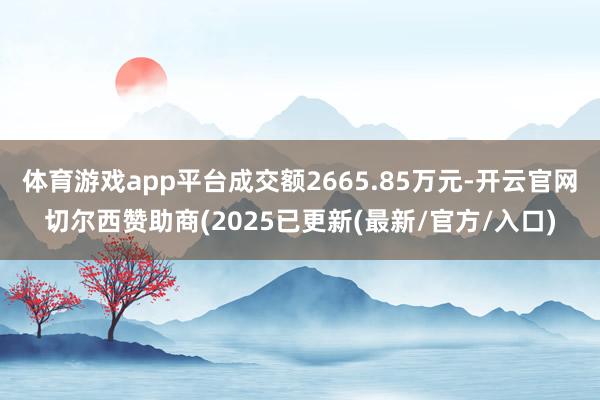 体育游戏app平台成交额2665.85万元-开云官网切尔西赞助商(2025已更新(最新/官方/入口)