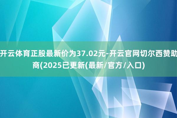 开云体育正股最新价为37.02元-开云官网切尔西赞助商(2025已更新(最新/官方/入口)