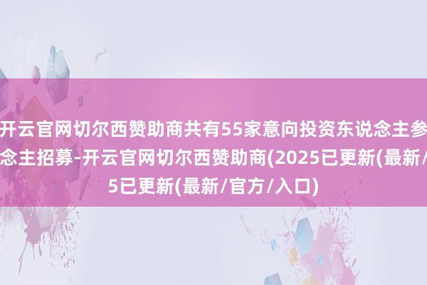 开云官网切尔西赞助商共有55家意向投资东说念主参与投资东说念主招募-开云官网切尔西赞助商(2025已更新(最新/官方/入口)