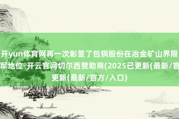 开yun体育网再一次彰显了包钢股份在冶金矿山界限的行业领军地位-开云官网切尔西赞助商(2025已更新(最新/官方/入口)