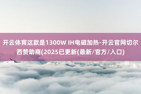 开云体育这款是1300W IH电磁加热-开云官网切尔西赞助商(2025已更新(最新/官方/入口)
