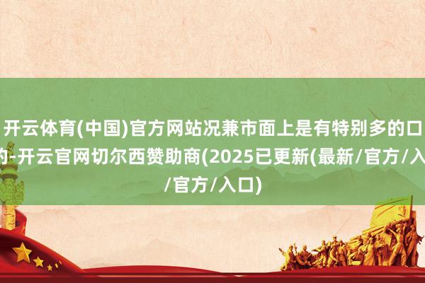 开云体育(中国)官方网站况兼市面上是有特别多的口味的-开云官网切尔西赞助商(2025已更新(最新/官方/入口)