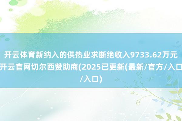 开云体育新纳入的供热业求断绝收入9733.62万元-开云官网切尔西赞助商(2025已更新(最新/官方/入口)