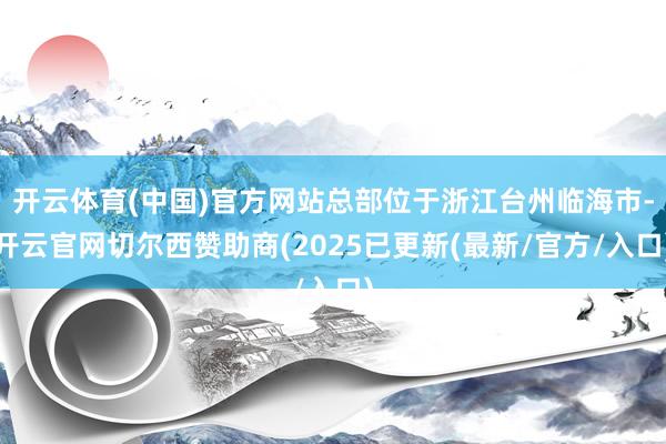 开云体育(中国)官方网站总部位于浙江台州临海市-开云官网切尔西赞助商(2025已更新(最新/官方/入口)