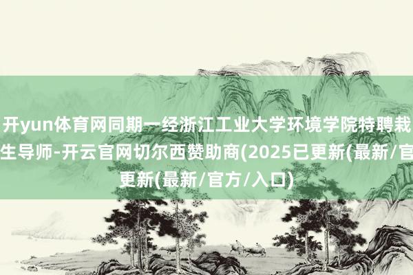 开yun体育网同期一经浙江工业大学环境学院特聘栽植、操办生导师-开云官网切尔西赞助商(2025已更新(最新/官方/入口)