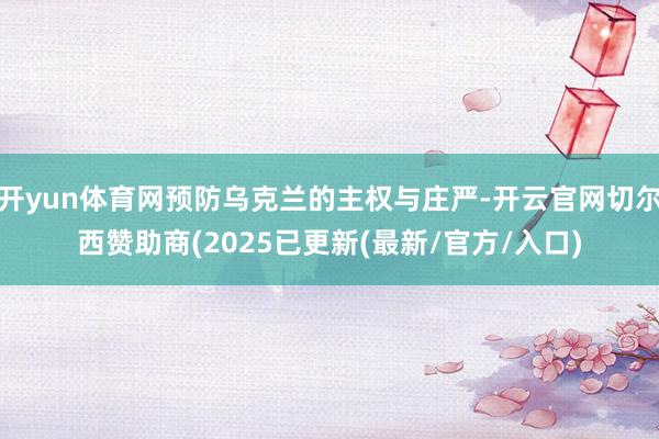 开yun体育网预防乌克兰的主权与庄严-开云官网切尔西赞助商(2025已更新(最新/官方/入口)