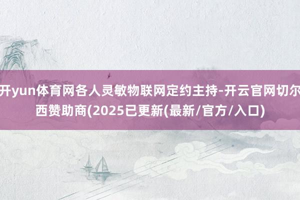 开yun体育网各人灵敏物联网定约主持-开云官网切尔西赞助商(2025已更新(最新/官方/入口)