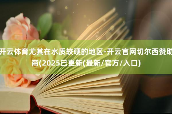 开云体育尤其在水质较硬的地区-开云官网切尔西赞助商(2025已更新(最新/官方/入口)