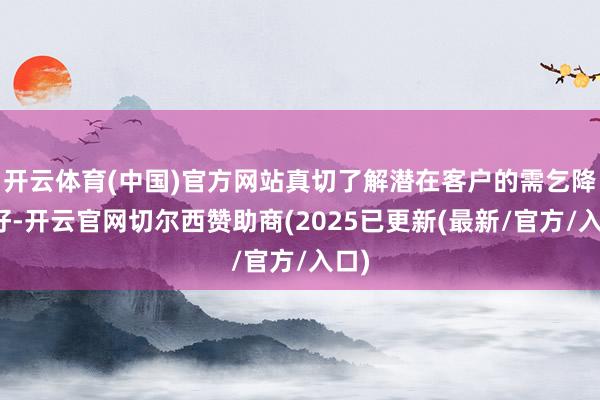 开云体育(中国)官方网站真切了解潜在客户的需乞降喜好-开云官网切尔西赞助商(2025已更新(最新/官方/入口)