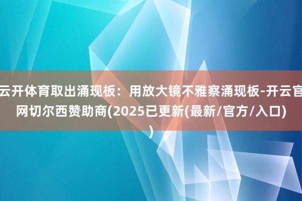 云开体育取出涌现板：用放大镜不雅察涌现板-开云官网切尔西赞助商(2025已更新(最新/官方/入口)
