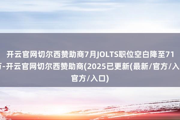 开云官网切尔西赞助商7月JOLTS职位空白降至718万-开云官网切尔西赞助商(2025已更新(最新/官方/入口)