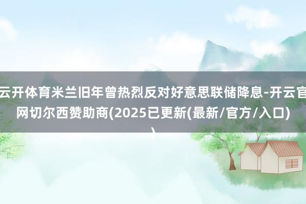 云开体育米兰旧年曾热烈反对好意思联储降息-开云官网切尔西赞助商(2025已更新(最新/官方/入口)