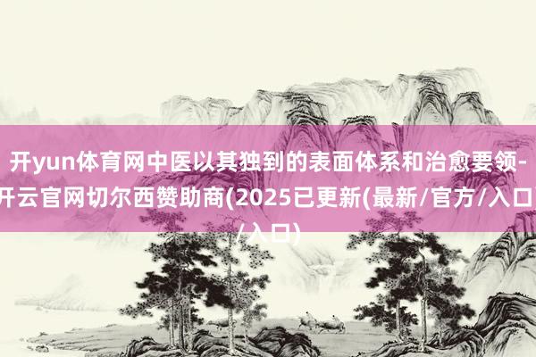 开yun体育网中医以其独到的表面体系和治愈要领-开云官网切尔西赞助商(2025已更新(最新/官方/入口)