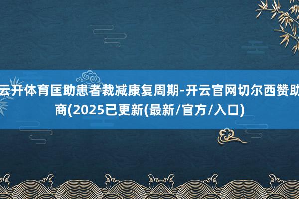 云开体育匡助患者裁减康复周期-开云官网切尔西赞助商(2025已更新(最新/官方/入口)