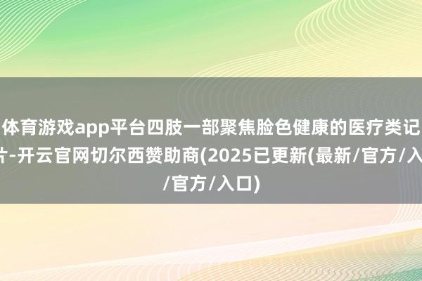 体育游戏app平台四肢一部聚焦脸色健康的医疗类记录片-开云官网切尔西赞助商(2025已更新(最新/官方/入口)