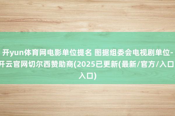 开yun体育网电影单位提名 图据组委会电视剧单位-开云官网切尔西赞助商(2025已更新(最新/官方/入口)