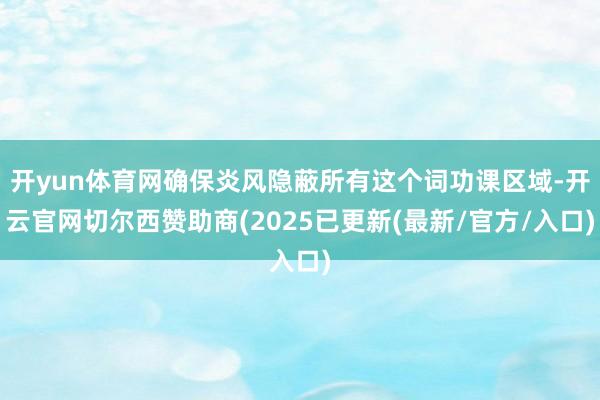开yun体育网确保炎风隐蔽所有这个词功课区域-开云官网切尔西赞助商(2025已更新(最新/官方/入口)
