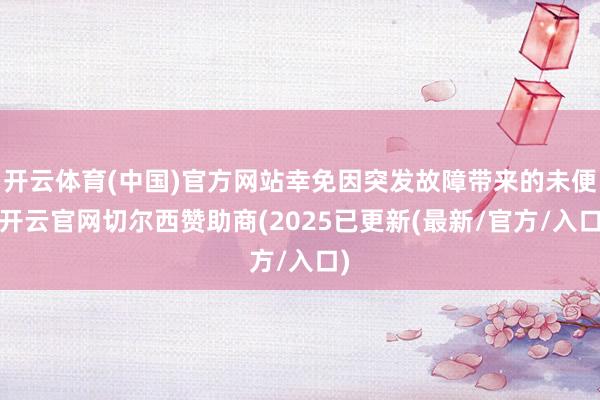 开云体育(中国)官方网站幸免因突发故障带来的未便-开云官网切尔西赞助商(2025已更新(最新/官方/入口)