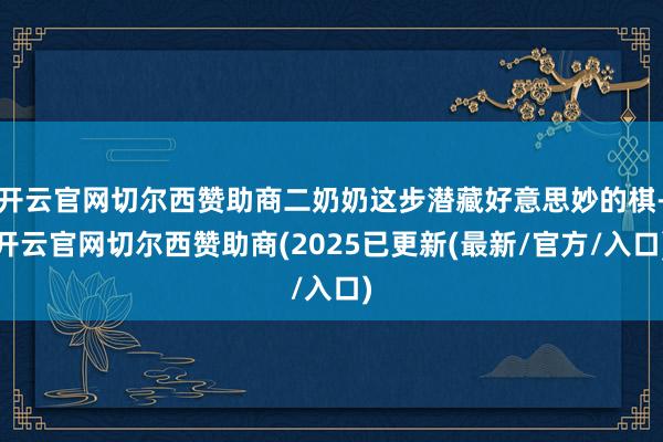 开云官网切尔西赞助商二奶奶这步潜藏好意思妙的棋-开云官网切尔西赞助商(2025已更新(最新/官方/入口)