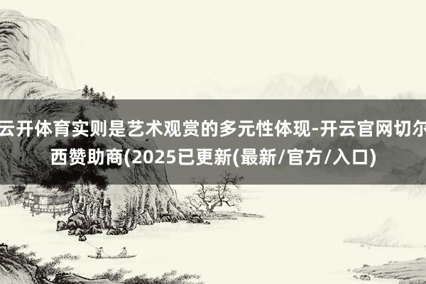 云开体育实则是艺术观赏的多元性体现-开云官网切尔西赞助商(2025已更新(最新/官方/入口)