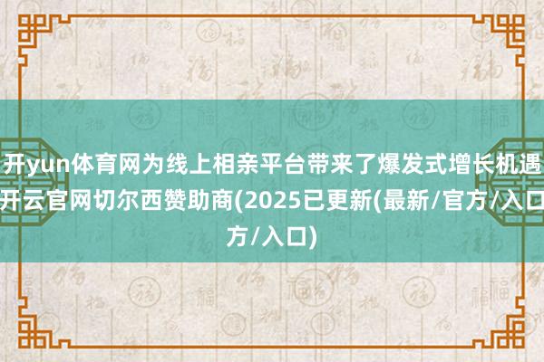 开yun体育网为线上相亲平台带来了爆发式增长机遇-开云官网切尔西赞助商(2025已更新(最新/官方/入口)