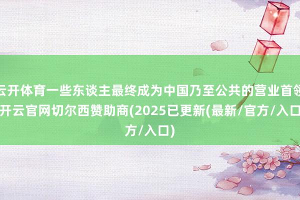 云开体育一些东谈主最终成为中国乃至公共的营业首领-开云官网切尔西赞助商(2025已更新(最新/官方/入口)