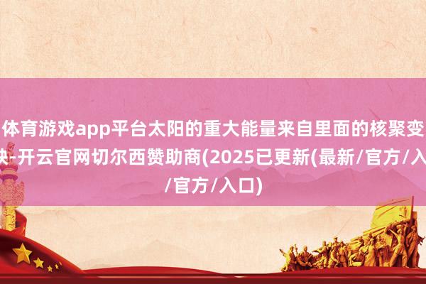 体育游戏app平台太阳的重大能量来自里面的核聚变反映-开云官网切尔西赞助商(2025已更新(最新/官方/入口)