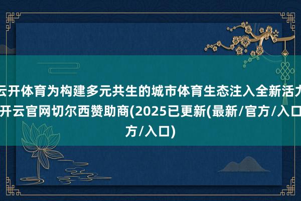 云开体育为构建多元共生的城市体育生态注入全新活力-开云官网切尔西赞助商(2025已更新(最新/官方/入口)
