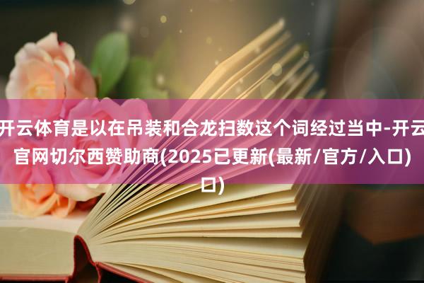 开云体育是以在吊装和合龙扫数这个词经过当中-开云官网切尔西赞助商(2025已更新(最新/官方/入口)