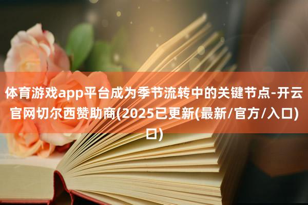 体育游戏app平台成为季节流转中的关键节点-开云官网切尔西赞助商(2025已更新(最新/官方/入口)