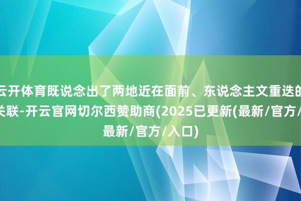 云开体育既说念出了两地近在面前、东说念主文重迭的地缘关联-开云官网切尔西赞助商(2025已更新(最新/官方/入口)